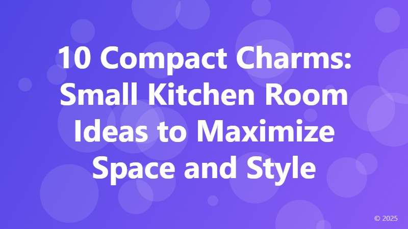 10 Compact Charms: Small Kitchen Room Ideas to Maximize Space and Style