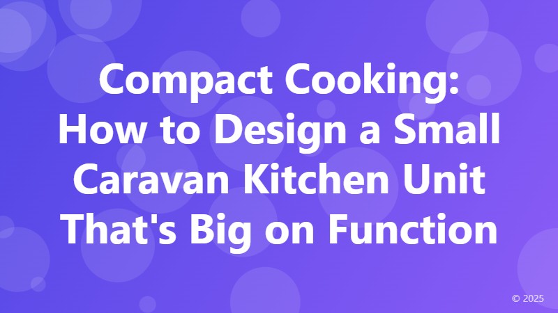 Compact Cooking: How to Design a Small Caravan Kitchen Unit That's Big on Function