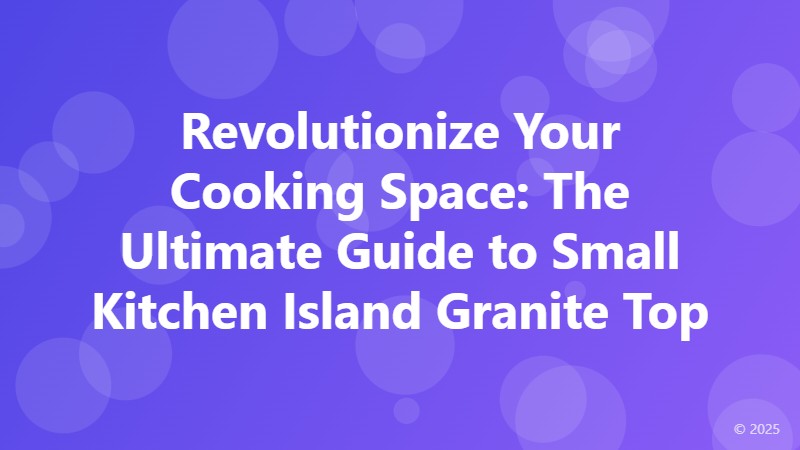 Revolutionize Your Cooking Space: The Ultimate Guide to Small Kitchen Island Granite Top