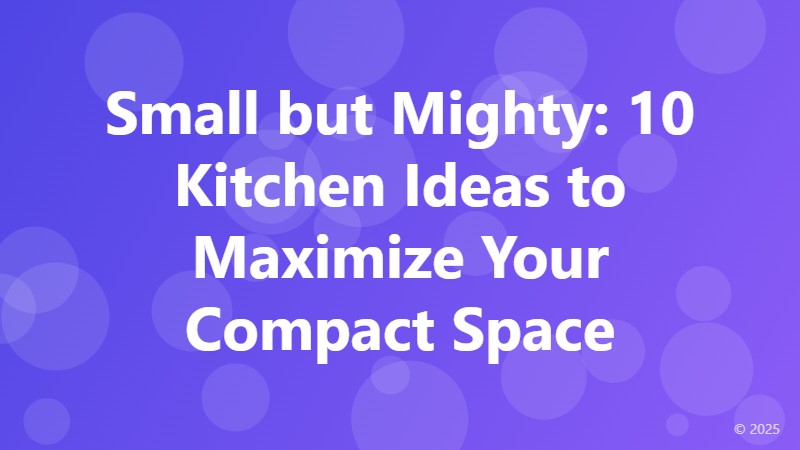 Small but Mighty: 10 Kitchen Ideas to Maximize Your Compact Space