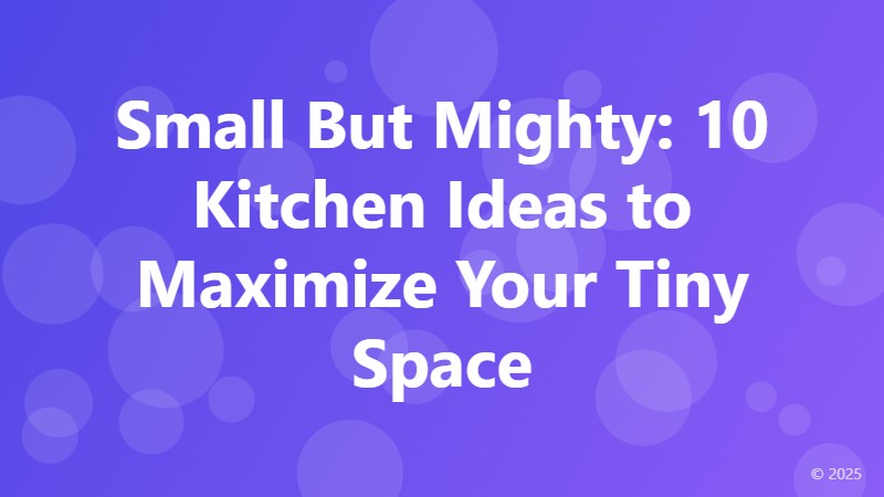 Small But Mighty: 10 Kitchen Ideas to Maximize Your Tiny Space