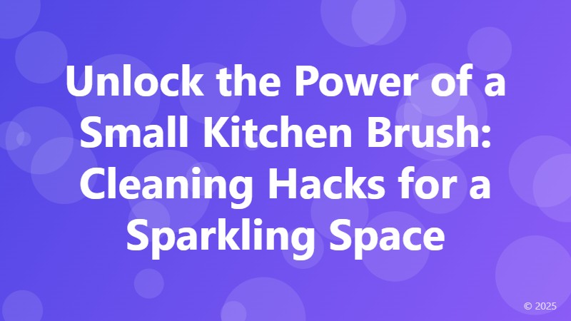 Unlock the Power of a Small Kitchen Brush: Cleaning Hacks for a Sparkling Space