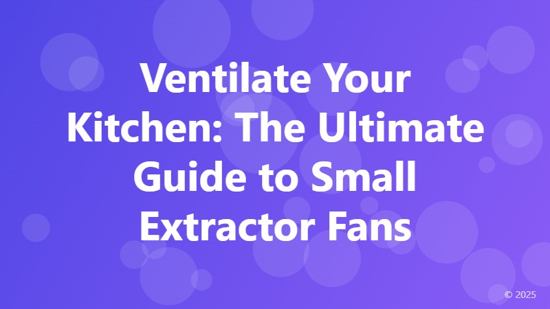 Ventilate Your Kitchen: The Ultimate Guide to Small Extractor Fans